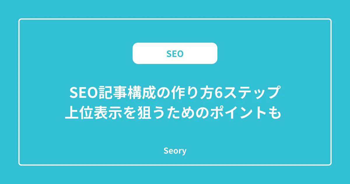 SEO記事構成の作り方6ステップ｜上位表示を狙うためのポイントも 