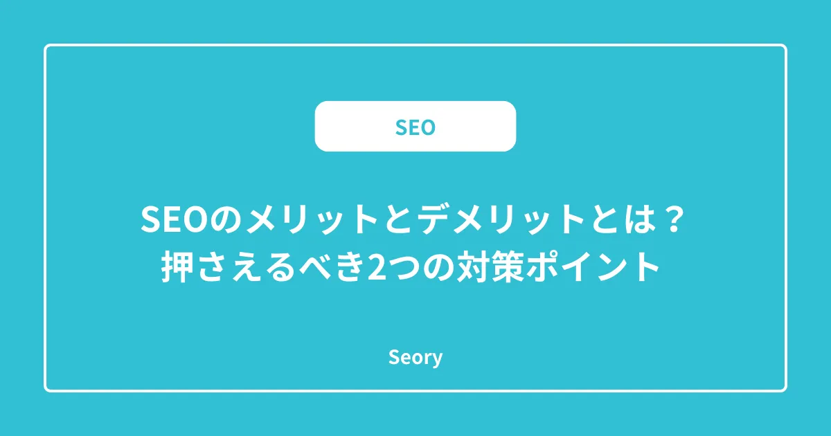 SEOのメリットとデメリットとは?押さえるべき2つの対策ポイント